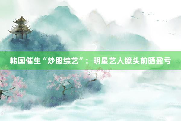 韩国催生“炒股综艺”：明星艺人镜头前晒盈亏
