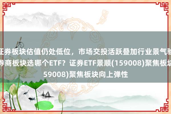 证券板块估值仍处低位，市场交投活跃叠加行业景气验证，布局券商板块选哪个ETF？证券ETF景顺(159008)聚焦板块向上弹性