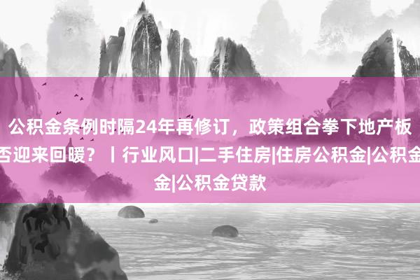公积金条例时隔24年再修订，政策组合拳下地产板块能否迎来回暖？丨行业风口|二手住房|住房公积金|公积金贷款