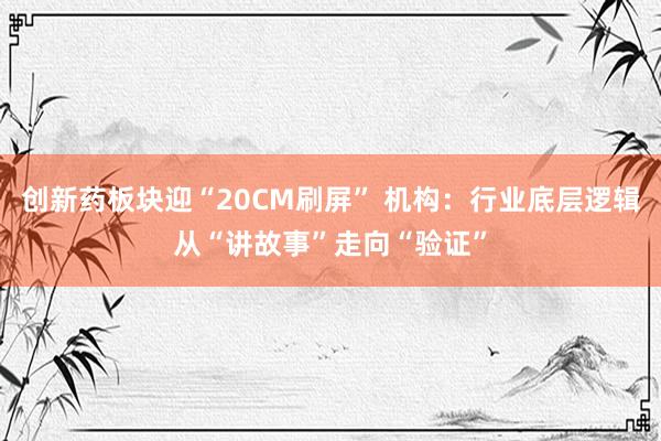创新药板块迎“20CM刷屏” 机构：行业底层逻辑从“讲故事”走向“验证”