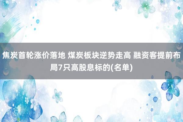 焦炭首轮涨价落地 煤炭板块逆势走高 融资客提前布局7只高股息标的(名单)