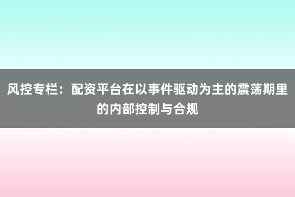 风控专栏：配资平台在以事件驱动为主的震荡期里的内部控制与合规