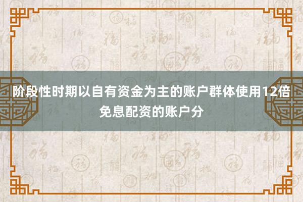 阶段性时期以自有资金为主的账户群体使用12倍免息配资的账户分