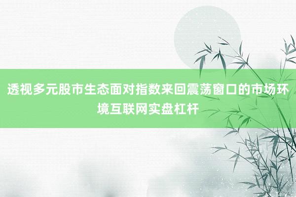 透视多元股市生态面对指数来回震荡窗口的市场环境互联网实盘杠杆