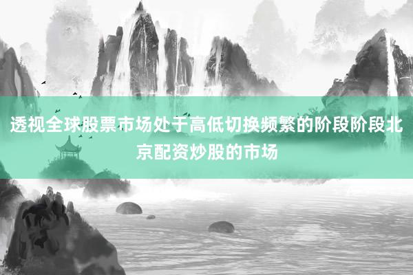 透视全球股票市场处于高低切换频繁的阶段阶段北京配资炒股的市场