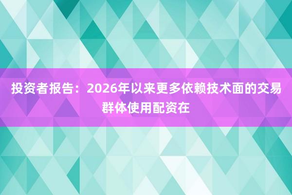 投资者报告：2026年以来更多依赖技术面的交易群体使用配资在
