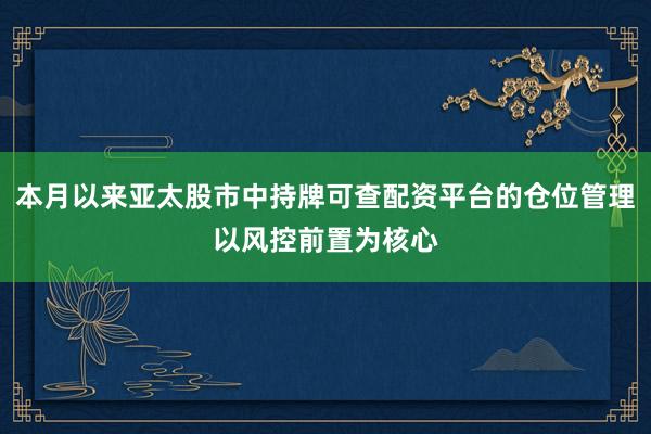 本月以来亚太股市中持牌可查配资平台的仓位管理以风控前置为核心