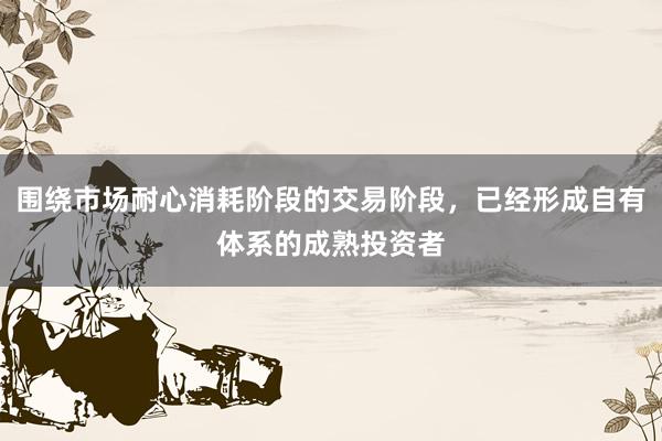 围绕市场耐心消耗阶段的交易阶段，已经形成自有体系的成熟投资者
