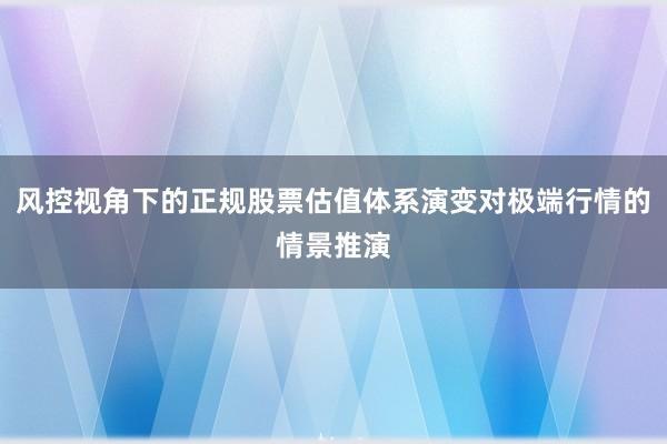 风控视角下的正规股票估值体系演变对极端行情的情景推演