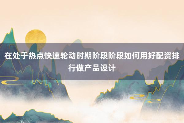 在处于热点快速轮动时期阶段阶段如何用好配资排行做产品设计
