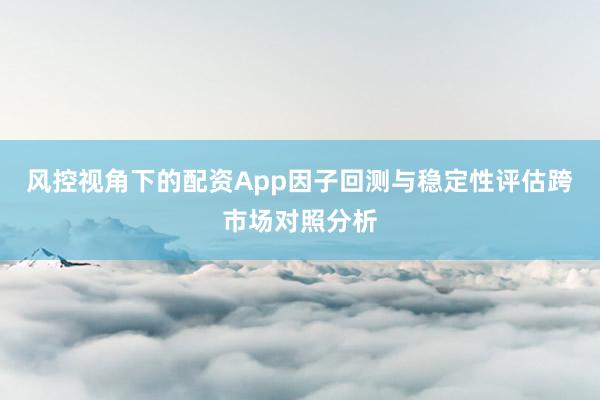 风控视角下的配资App因子回测与稳定性评估跨市场对照分析