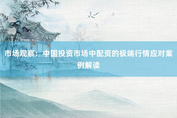 市场观察：中国投资市场中配资的极端行情应对案例解读