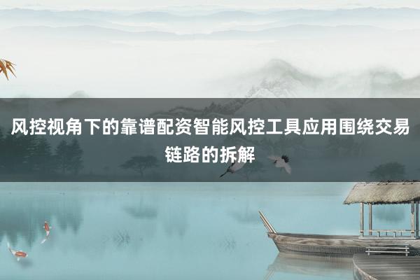 风控视角下的靠谱配资智能风控工具应用围绕交易链路的拆解