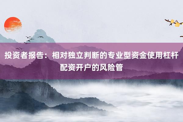 投资者报告：相对独立判断的专业型资金使用杠杆配资开户的风险管