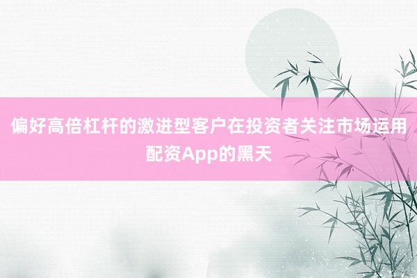 偏好高倍杠杆的激进型客户在投资者关注市场运用配资App的黑天