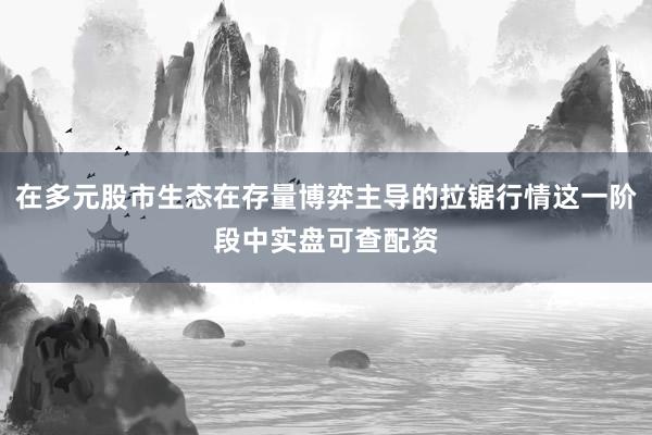 在多元股市生态在存量博弈主导的拉锯行情这一阶段中实盘可查配资