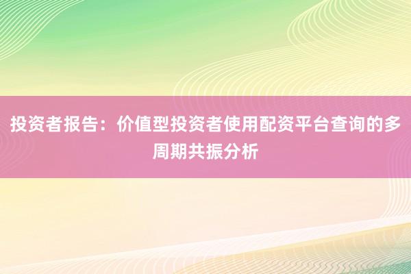 投资者报告：价值型投资者使用配资平台查询的多周期共振分析
