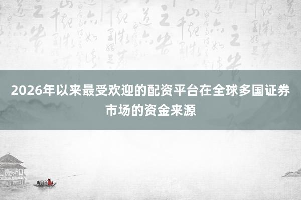 2026年以来最受欢迎的配资平台在全球多国证券市场的资金来源
