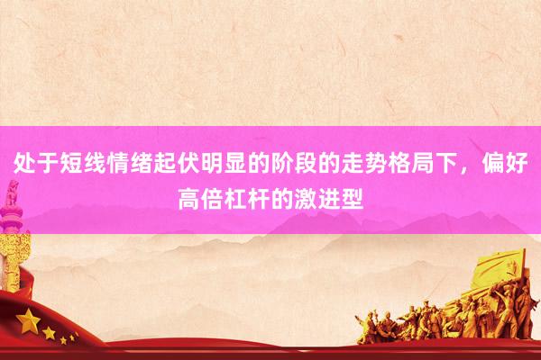 处于短线情绪起伏明显的阶段的走势格局下，偏好高倍杠杆的激进型