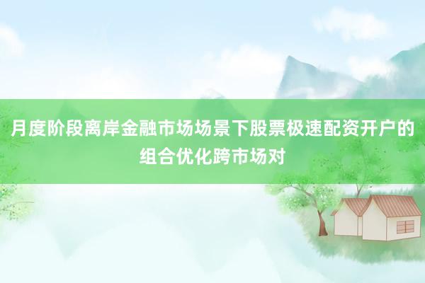 月度阶段离岸金融市场场景下股票极速配资开户的组合优化跨市场对