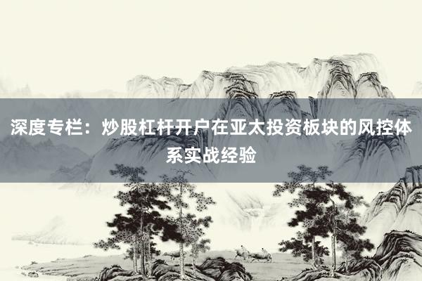 深度专栏：炒股杠杆开户在亚太投资板块的风控体系实战经验