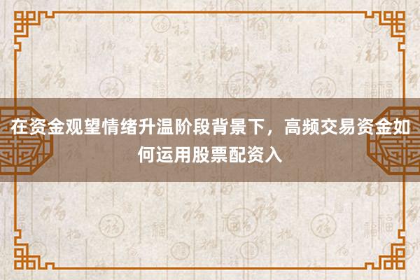 在资金观望情绪升温阶段背景下，高频交易资金如何运用股票配资入