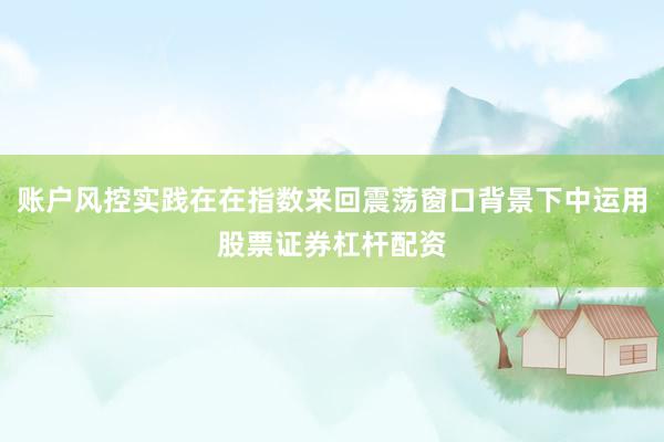 账户风控实践在在指数来回震荡窗口背景下中运用股票证券杠杆配资