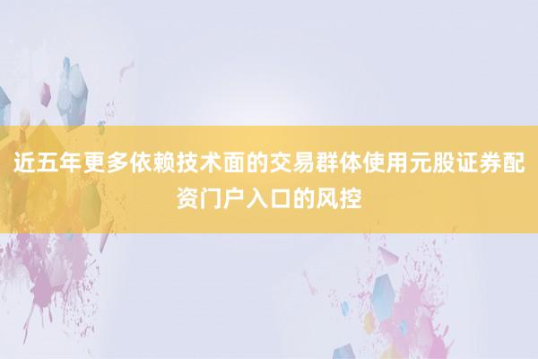 近五年更多依赖技术面的交易群体使用元股证券配资门户入口的风控