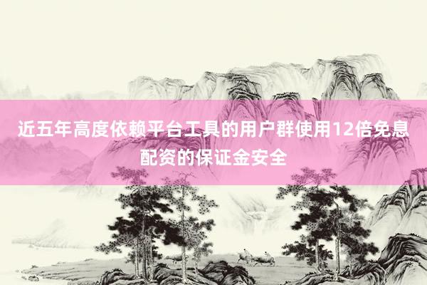 近五年高度依赖平台工具的用户群使用12倍免息配资的保证金安全