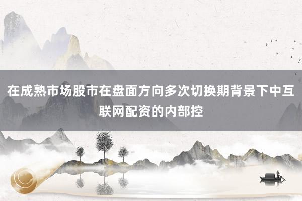 在成熟市场股市在盘面方向多次切换期背景下中互联网配资的内部控