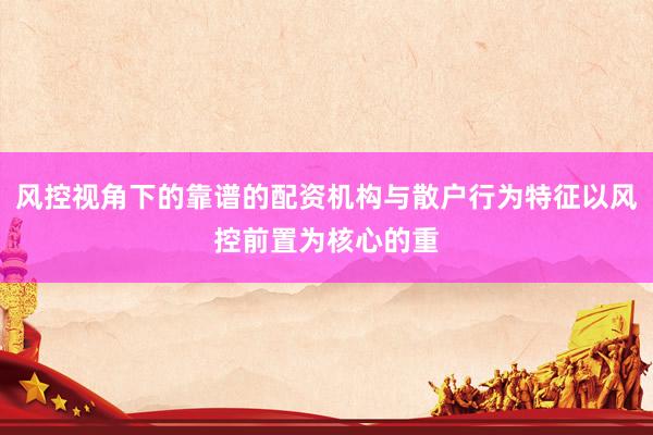 风控视角下的靠谱的配资机构与散户行为特征以风控前置为核心的重