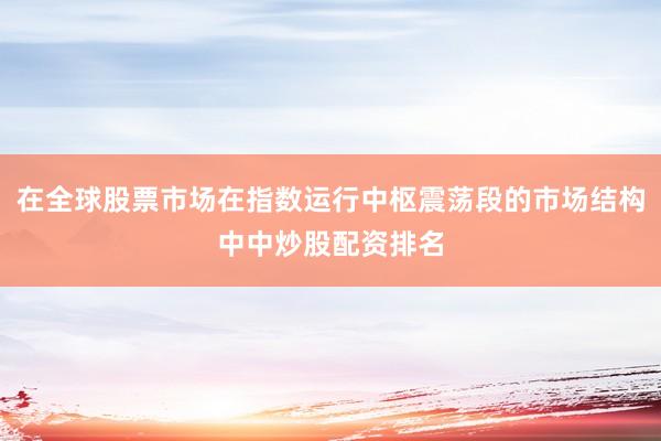 在全球股票市场在指数运行中枢震荡段的市场结构中中炒股配资排名
