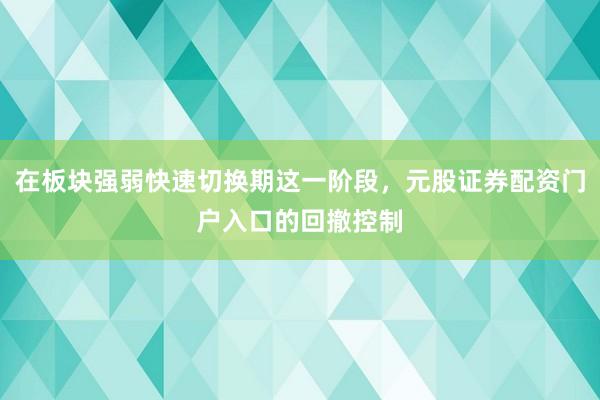 在板块强弱快速切换期这一阶段，元股证券配资门户入口的回撤控制
