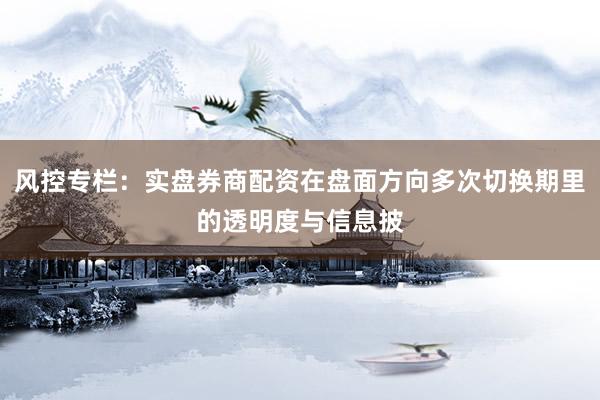 风控专栏：实盘券商配资在盘面方向多次切换期里的透明度与信息披