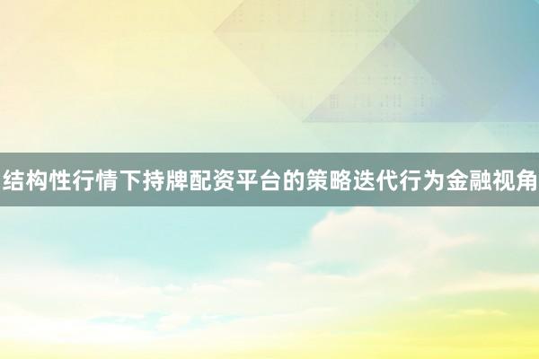 结构性行情下持牌配资平台的策略迭代行为金融视角