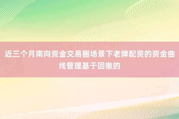 近三个月南向资金交易圈场景下老牌配资的资金曲线管理基于回撤的