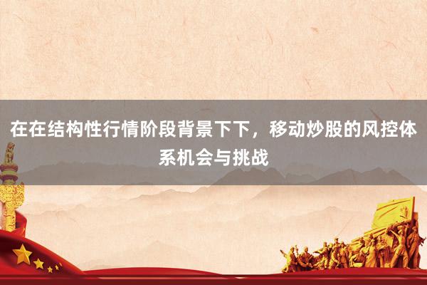在在结构性行情阶段背景下下，移动炒股的风控体系机会与挑战
