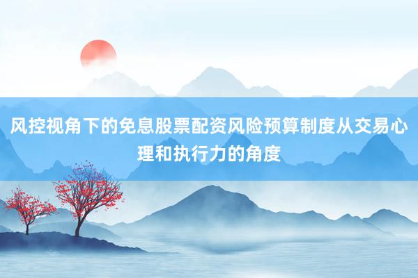 风控视角下的免息股票配资风险预算制度从交易心理和执行力的角度