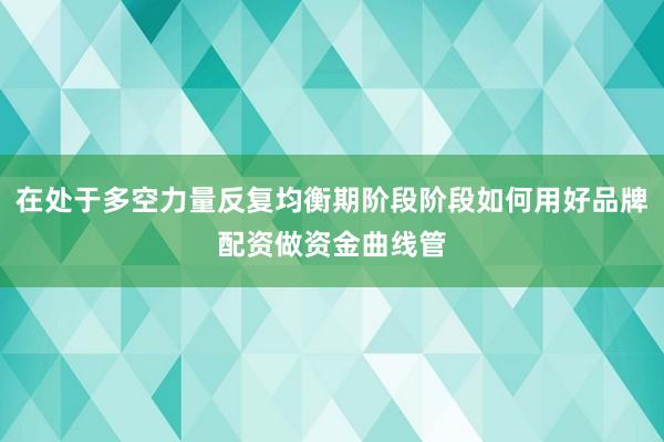 在处于多空力量反复均衡期阶段阶段如何用好品牌配资做资金曲线管