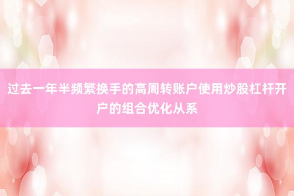 过去一年半频繁换手的高周转账户使用炒股杠杆开户的组合优化从系