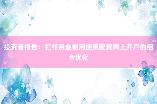 投资者报告：杠杆资金使用使用配资网上开户的组合优化