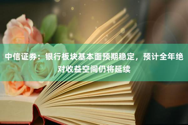 中信证券：银行板块基本面预期稳定，预计全年绝对收益空间仍将延续