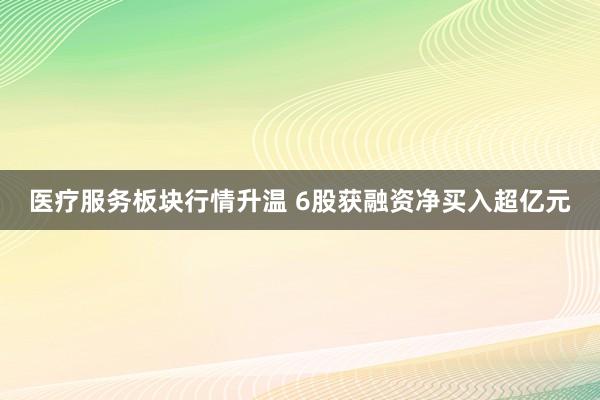 医疗服务板块行情升温 6股获融资净买入超亿元