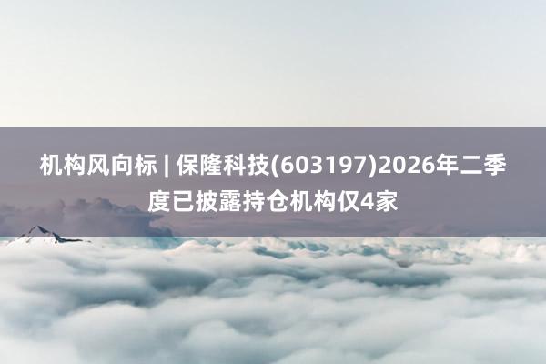 机构风向标 | 保隆科技(603197)2026年二季度已披露持仓机构仅4家