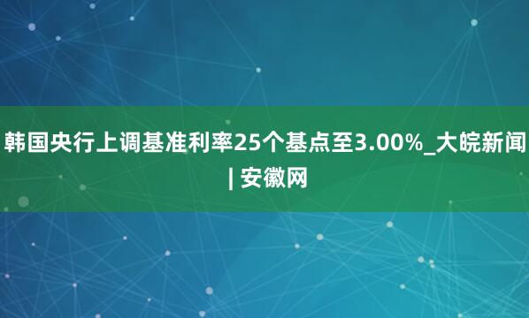 韩国央行上调基准利率25个基点至3.00%_大皖新闻 | 安徽网