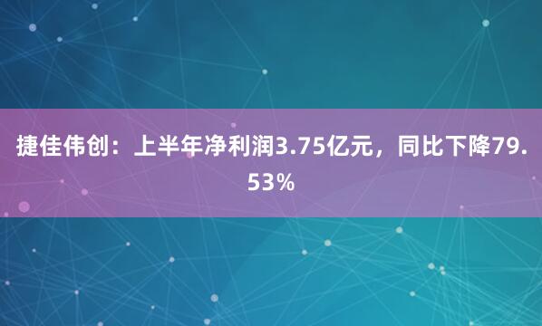 捷佳伟创：上半年净利润3.75亿元，同比下降79.53%