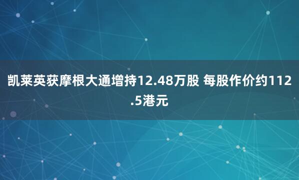 凯莱英获摩根大通增持12.48万股 每股作价约112.5港元
