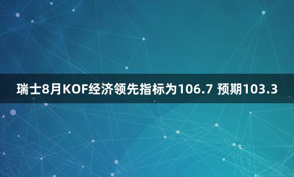 瑞士8月KOF经济领先指标为106.7 预期103.3