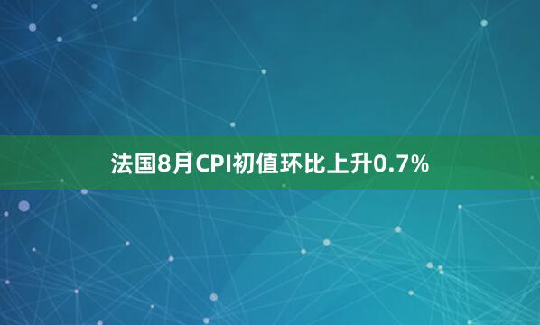 法国8月CPI初值环比上升0.7%