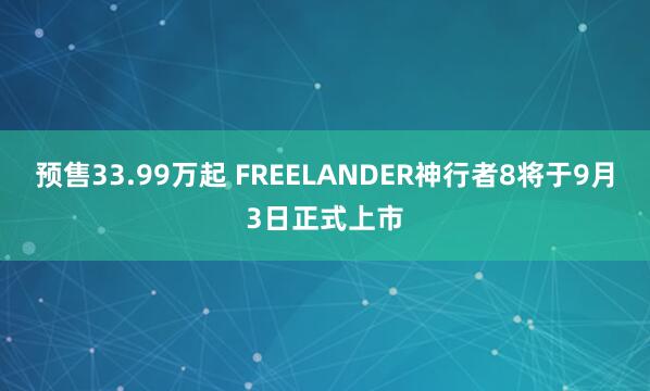 预售33.99万起 FREELANDER神行者8将于9月3日正式上市